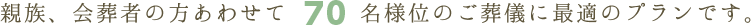 親族、会葬者の方あわせて70名様位のご葬儀に最適のプランです。