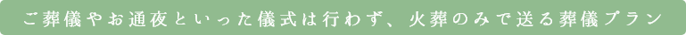 ご葬儀やお通夜といった儀式は行わず、火葬のみで送る葬儀プラン