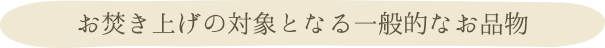 お焚き上げの対象となる一般的なお品物